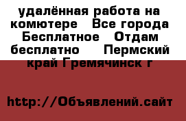 удалённая работа на комютере - Все города Бесплатное » Отдам бесплатно   . Пермский край,Гремячинск г.